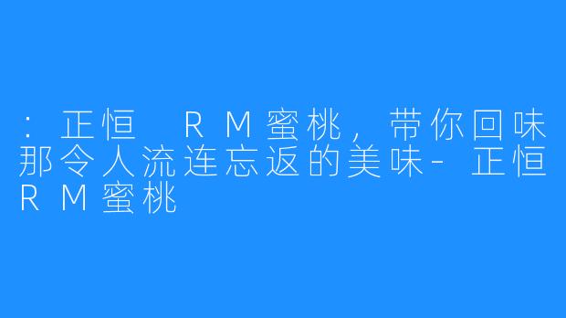 ：正恒 RM蜜桃，带你回味那令人流连忘返的美味-正恒RM蜜桃